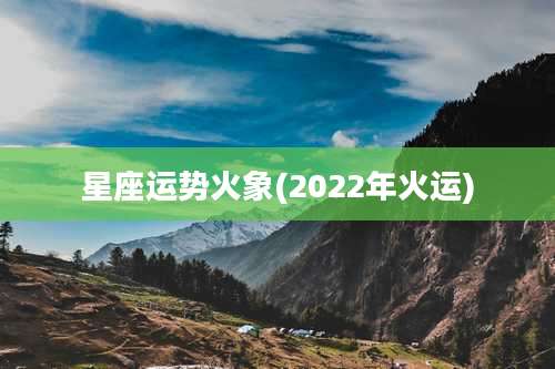 星座运势火象(2022年火运)