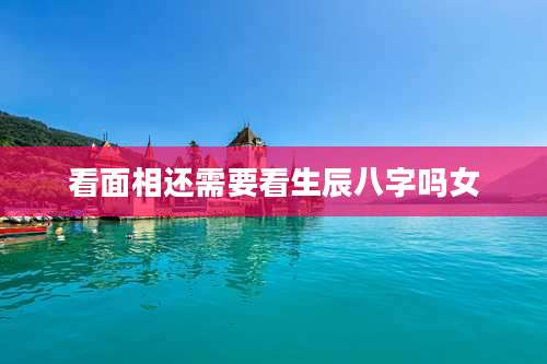 看面相还需要看生辰八字吗女