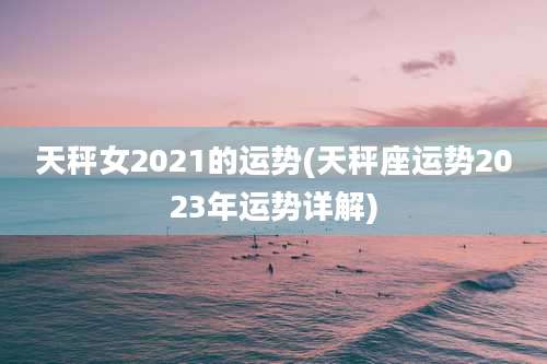 天秤女2021的运势(天秤座运势2023年运势详解)