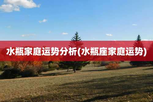 水瓶家庭运势分析(水瓶座家庭运势)