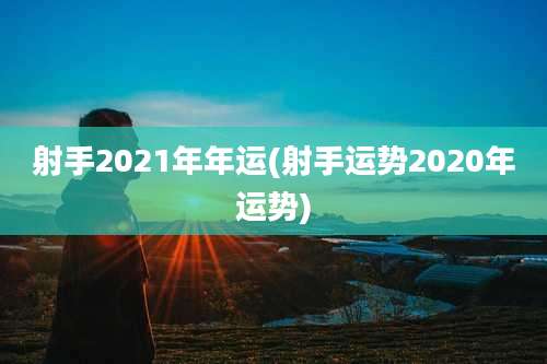 射手2021年年运(射手运势2020年运势)