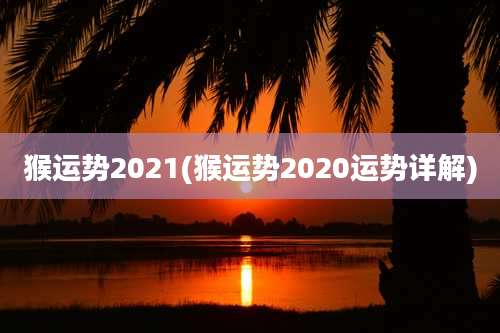 猴运势2021(猴运势2020运势详解)