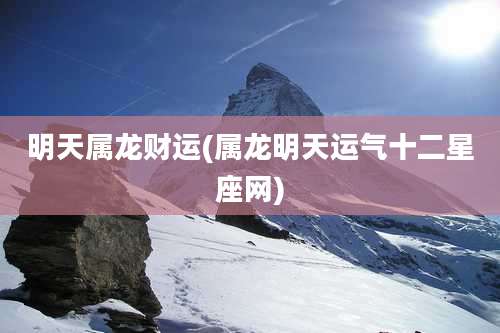 明天属龙财运(属龙明天运气十二星座网)