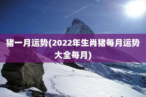 猪一月运势(2022年生肖猪每月运势大全每月)