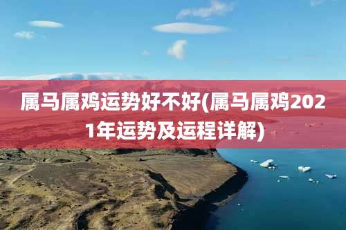属马属鸡运势好不好(属马属鸡2021年运势及运程详解)