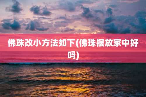 佛珠改小方法如下(佛珠摆放家中好吗)