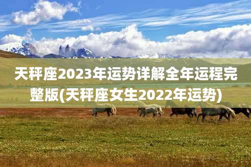 天秤座2023年运势详解全年运程完整版(天秤座女生2022年运势)