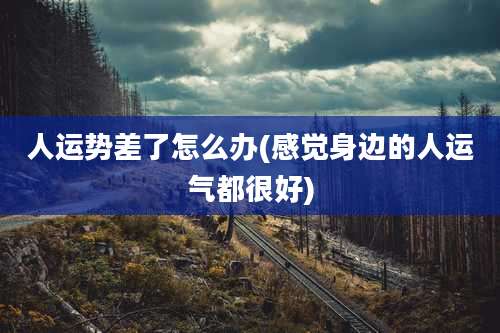 人运势差了怎么办(感觉身边的人运气都很好)