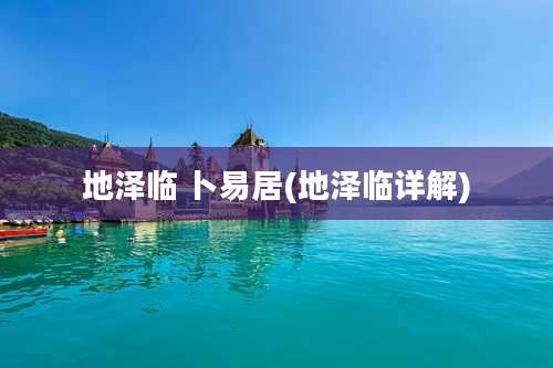 地泽临 卜易居(地泽临详解)