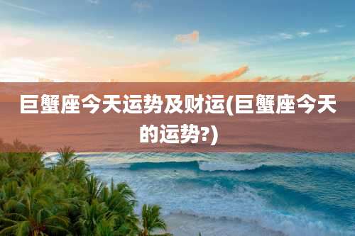 巨蟹座今天运势及财运(巨蟹座今天的运势?)