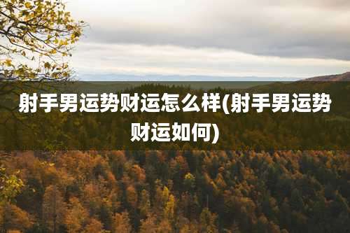 射手男运势财运怎么样(射手男运势财运如何)