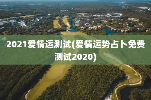 2021爱情运测试(爱情运势占卜免费测试2020)