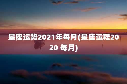 星座运势2021年每月(星座运程2020 每月)