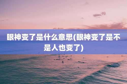 眼神变了是什么意思(眼神变了是不是人也变了)