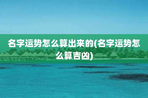 名字运势怎么算出来的(名字运势怎么算吉凶)