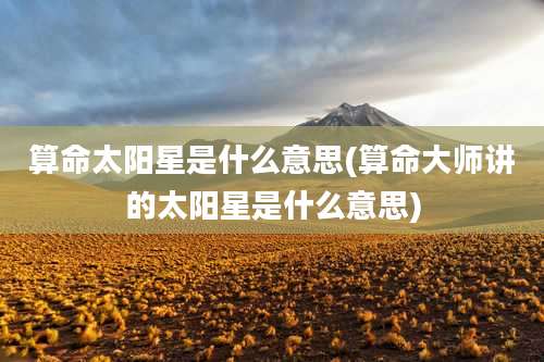 算命太阳星是什么意思(算命大师讲的太阳星是什么意思)