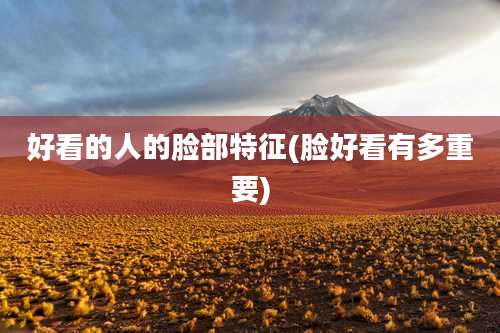 好看的人的脸部特征(脸好看有多重要)