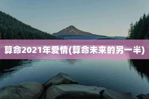 算命2021年爱情(算命未来的另一半)
