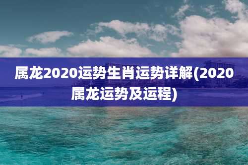 属龙2020运势生肖运势详解(2020属龙运势及运程)