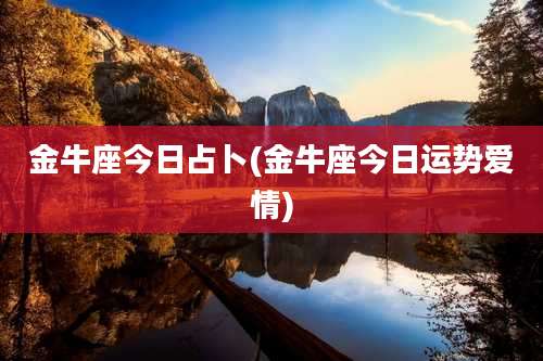 金牛座今日占卜(金牛座今日运势爱情)
