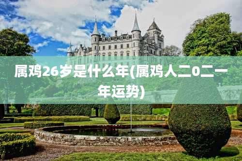 属鸡26岁是什么年(属鸡人二0二一年运势)