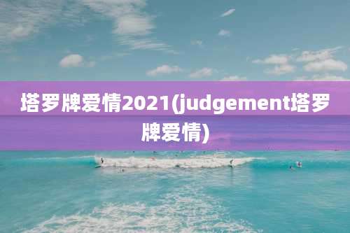 塔罗牌爱情2021(judgement塔罗牌爱情)