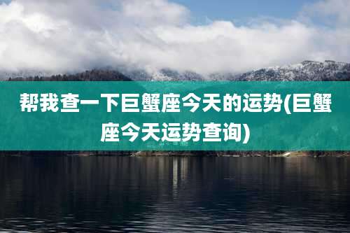 帮我查一下巨蟹座今天的运势(巨蟹座今天运势查询)