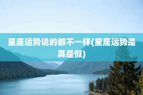 星座运势说的都不一样(星座运势是真是假)