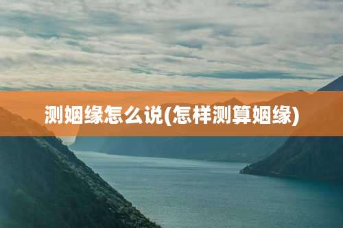 测姻缘怎么说(怎样测算姻缘)