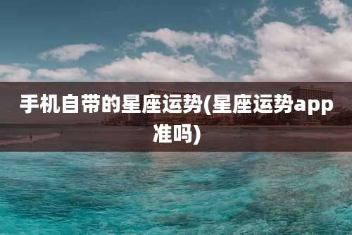 手机自带的星座运势(星座运势app准吗)