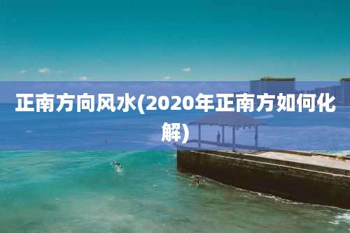 正南方向风水(2020年正南方如何化解)