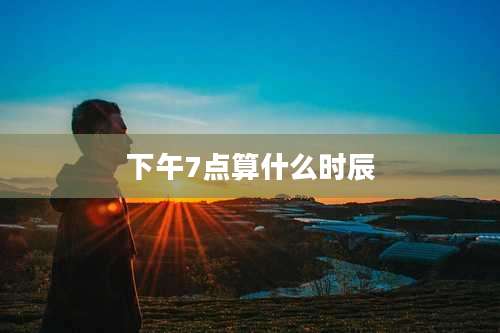 下午7点算什么时辰