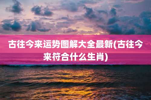 古往今来运势图解大全最新(古往今来符合什么生肖)