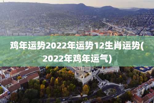 鸡年运势2022年运势12生肖运势(2022年鸡年运气)
