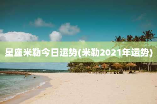 星座米勒今日运势(米勒2021年运势)