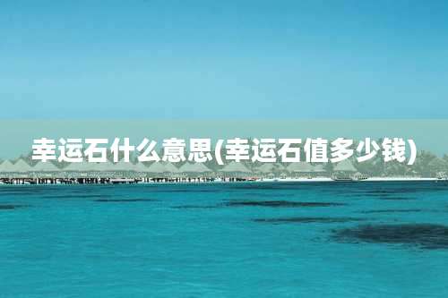 幸运石什么意思(幸运石值多少钱)