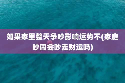 如果家里整天争吵影响运势不(家庭吵闹会吵走财运吗)