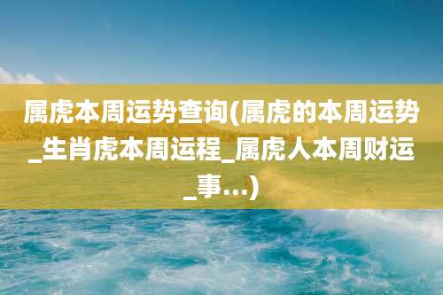 属虎本周运势查询(属虎的本周运势_生肖虎本周运程_属虎人本周财运_事...)