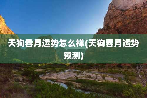 天狗吞月运势怎么样(天狗吞月运势预测)