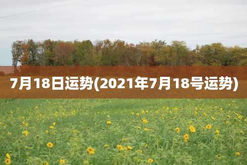 7月18日运势(2021年7月18号运势)