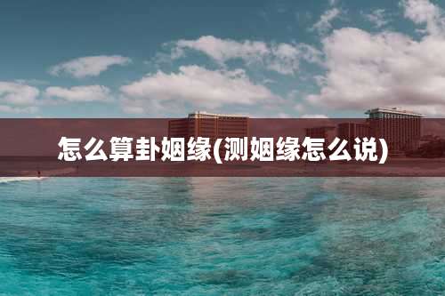 怎么算卦姻缘(测姻缘怎么说)