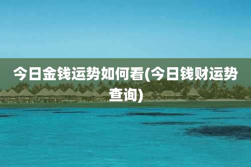 今日金钱运势如何看(今日钱财运势查询)