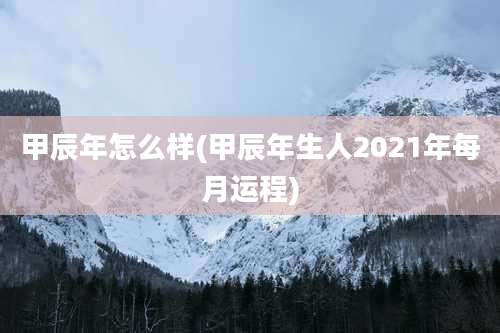 甲辰年怎么样(甲辰年生人2021年每月运程)