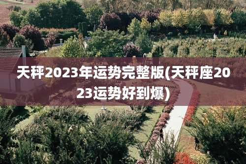 天秤2023年运势完整版(天秤座2023运势好到爆)