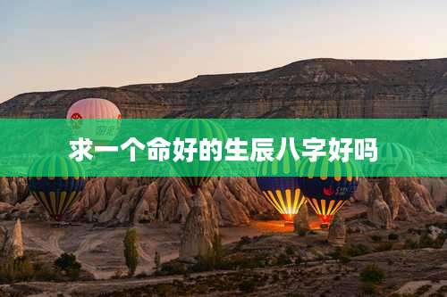 求一个命好的生辰八字好吗