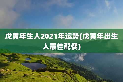 戊寅年生人2021年运势(戊寅年出生人最佳配偶)