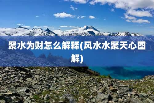 聚水为财怎么解释(风水水聚天心图解)