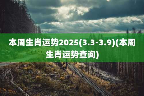 本周生肖运势2025(3.3-3.9)(本周生肖运势查询)