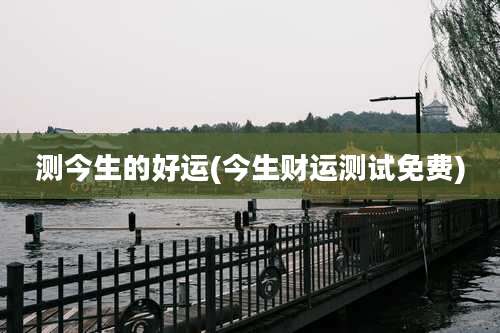 测今生的好运(今生财运测试免费)