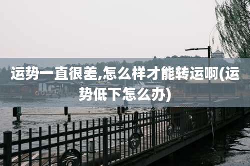 运势一直很差,怎么样才能转运啊(运势低下怎么办)